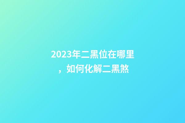 2023年二黑位在哪里，如何化解二黑煞